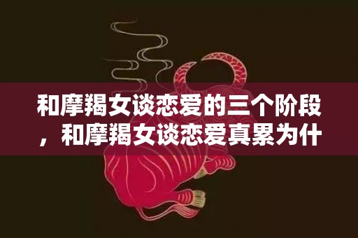 和摩羯女谈恋爱的三个阶段，和摩羯女谈恋爱真累为什么这样说