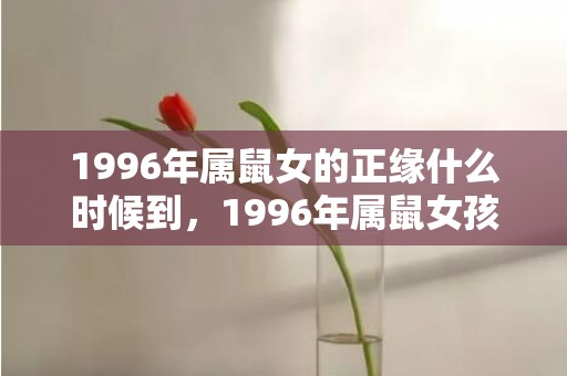 1996年属鼠女的正缘什么时候到，1996年属鼠女孩的婚姻配什么属相