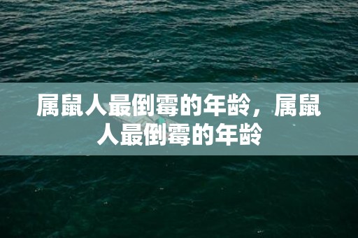 属鼠人最倒霉的年龄，属鼠人最倒霉的年龄