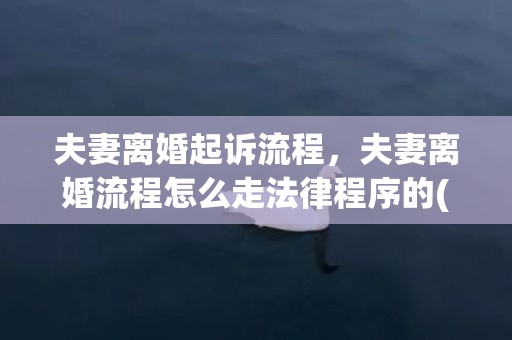 夫妻离婚起诉流程，夫妻离婚流程怎么走法律程序的(夫妻双方自愿离婚的流程)