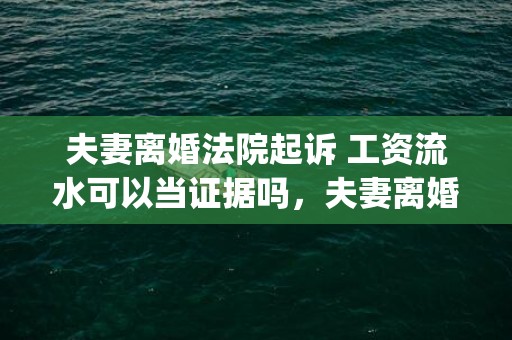 夫妻离婚法院起诉 工资流水可以当证据吗，夫妻离婚法院起诉有哪些条件(夫妻什么情况可以起诉离婚)