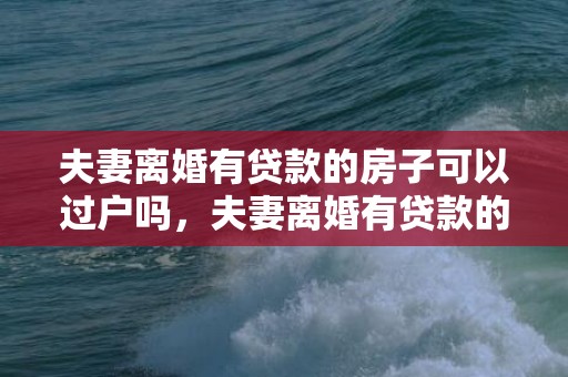 夫妻离婚有贷款的房子可以过户吗，夫妻离婚有贷款的房产如何分割 夫妻离婚房子贷款怎么办