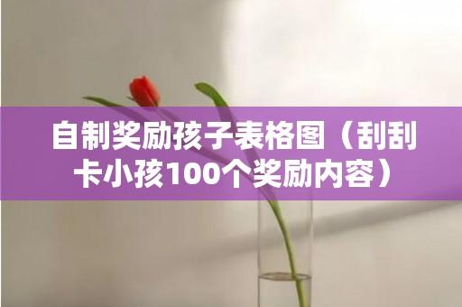 自制奖励孩子表格图（刮刮卡小孩100个奖励内容）