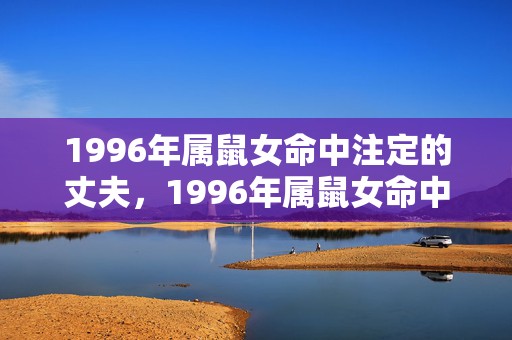 1996年属鼠女命中注定的丈夫，1996年属鼠女命中注定的丈夫