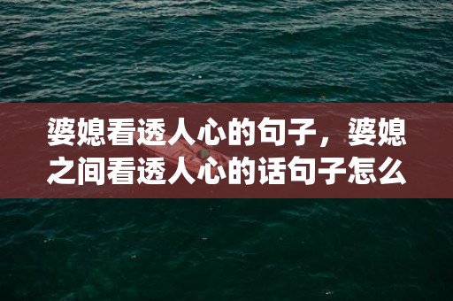 婆媳看透人心的句子，婆媳之间看透人心的话句子怎么说(生病看透人心的一段话)