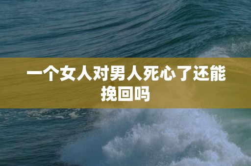 一个女人对男人死心了还能挽回吗