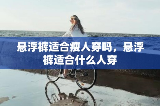 悬浮裤适合瘦人穿吗，悬浮裤适合什么人穿