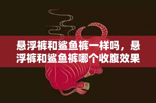 悬浮裤和鲨鱼裤一样吗，悬浮裤和鲨鱼裤哪个收腹效果好