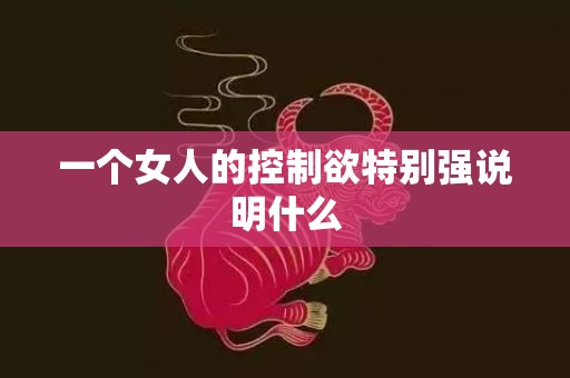 一个女人的控制欲特别强说明什么