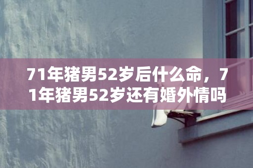 71年猪男52岁后什么命，71年猪男52岁还有婚外情吗