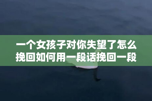 一个女孩子对你失望了怎么挽回如何用一段话挽回一段感情