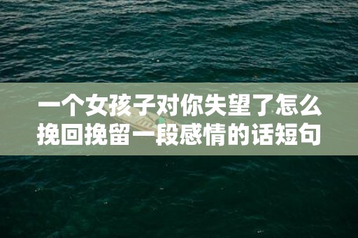 一个女孩子对你失望了怎么挽回挽留一段感情的话短句