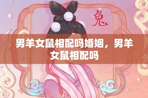 男羊女鼠相配吗婚姻，男羊女鼠相配吗