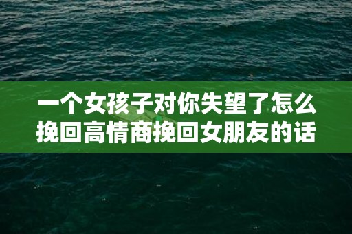 一个女孩子对你失望了怎么挽回高情商挽回女朋友的话