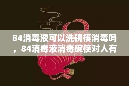 84消毒液可以洗碗筷消毒吗，84消毒液消毒碗筷对人有害吗