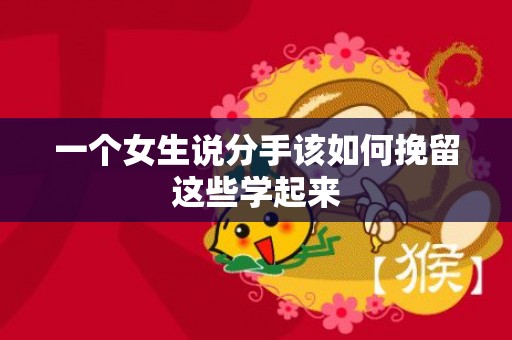 一个女生说分手该如何挽留这些学起来