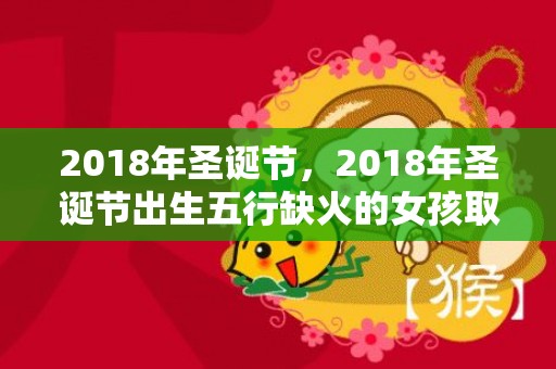 2018年圣诞节，2018年圣诞节出生五行缺火的女孩取名大全