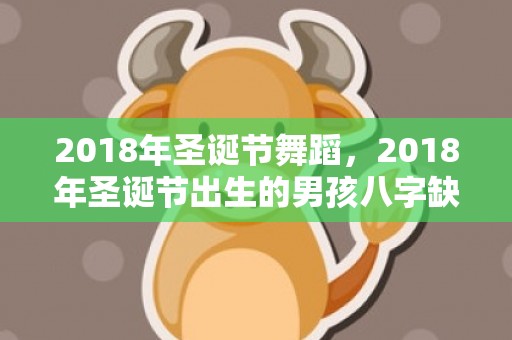 2018年圣诞节舞蹈，2018年圣诞节出生的男孩八字缺水如何取名？