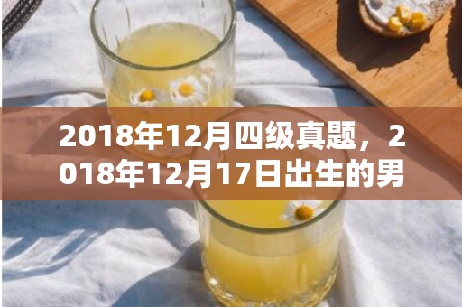 2018年12月四级真题，2018年12月17日出生的男孩用五行怎么取名好听？