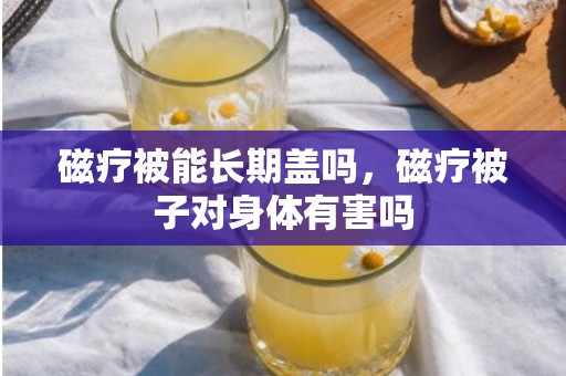 磁疗被能长期盖吗，磁疗被子对身体有害吗