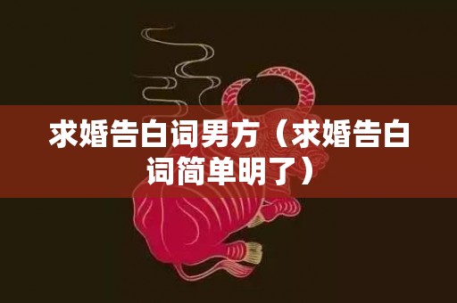 求婚告白词男方（求婚告白词简单明了）