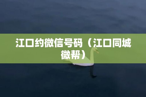 江口约微信号码（江口同城微帮）