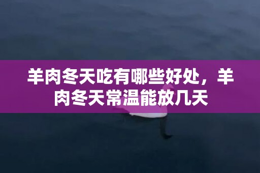 羊肉冬天吃有哪些好处，羊肉冬天常温能放几天