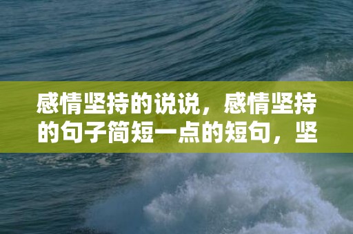 感情坚持的说说，感情坚持的句子简短一点的短句，坚持句子大全