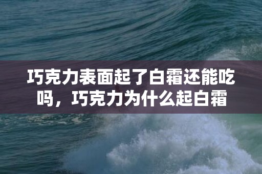 巧克力表面起了白霜还能吃吗，巧克力为什么起白霜