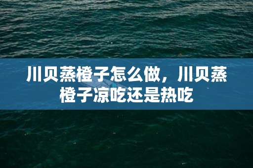 川贝蒸橙子怎么做，川贝蒸橙子凉吃还是热吃