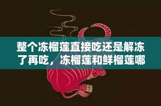 整个冻榴莲直接吃还是解冻了再吃，冻榴莲和鲜榴莲哪个好