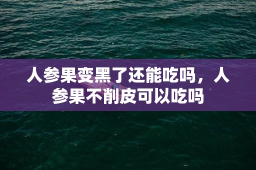 人参果变黑了还能吃吗，人参果不削皮可以吃吗