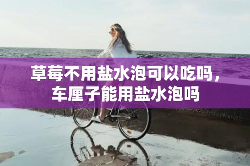 草莓不用盐水泡可以吃吗，车厘子能用盐水泡吗