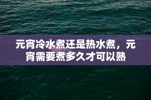 元宵冷水煮还是热水煮，元宵需要煮多久才可以熟