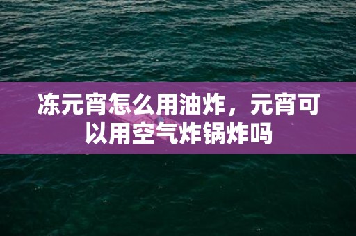 冻元宵怎么用油炸，元宵可以用空气炸锅炸吗