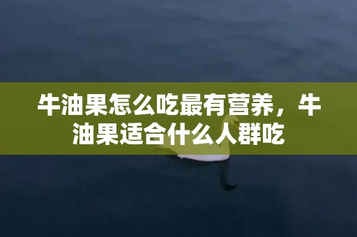 牛油果怎么吃最有营养，牛油果适合什么人群吃