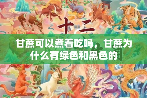 甘蔗可以煮着吃吗，甘蔗为什么有绿色和黑色的