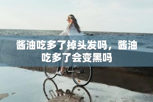 酱油吃多了掉头发吗，酱油吃多了会变黑吗