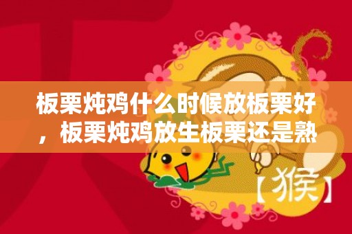 板栗炖鸡什么时候放板栗好，板栗炖鸡放生板栗还是熟板栗