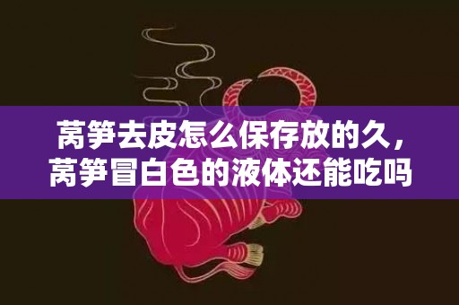 莴笋去皮怎么保存放的久，莴笋冒白色的液体还能吃吗