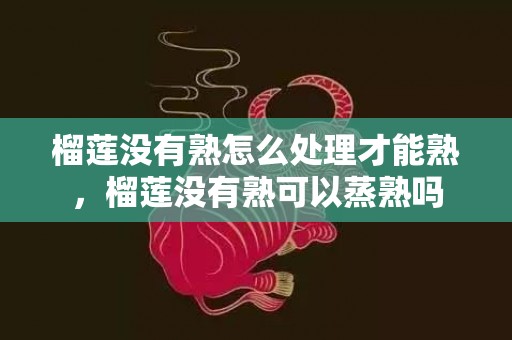 榴莲没有熟怎么处理才能熟，榴莲没有熟可以蒸熟吗