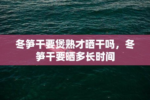 冬笋干要煲熟才晒干吗，冬笋干要晒多长时间