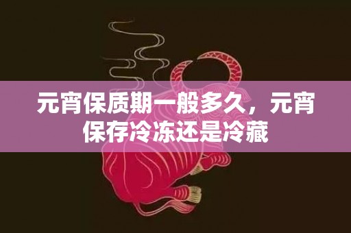 元宵保质期一般多久，元宵保存冷冻还是冷藏