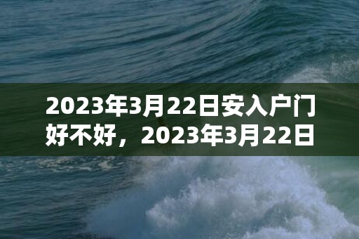 2023年3月22日安入户门好不好，2023年3月22日是吉利的安装大门日吗