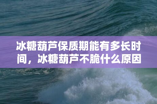 冰糖葫芦保质期能有多长时间，冰糖葫芦不脆什么原因