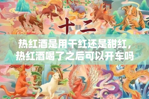 热红酒是用干红还是甜红，热红酒喝了之后可以开车吗