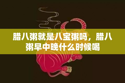 腊八粥就是八宝粥吗，腊八粥早中晚什么时候喝