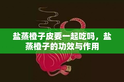 盐蒸橙子皮要一起吃吗，盐蒸橙子的功效与作用