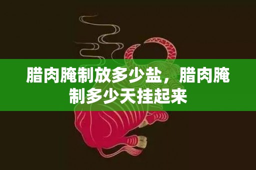 腊肉腌制放多少盐，腊肉腌制多少天挂起来