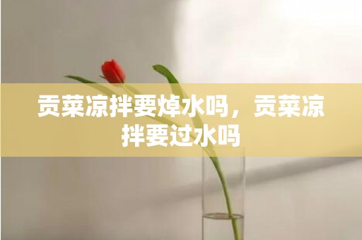 贡菜凉拌要焯水吗，贡菜凉拌要过水吗